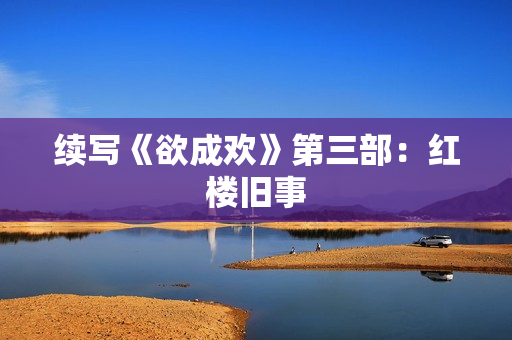 续写《欲成欢》第三部：红楼旧事