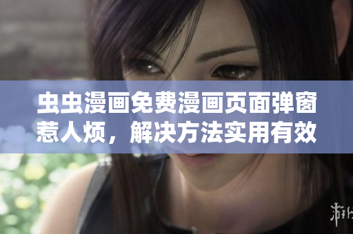 虫虫漫画免费漫画页面弹窗惹人烦，解决方法实用有效！
