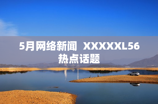 5月网络新闻  XXXXXL56热点话题