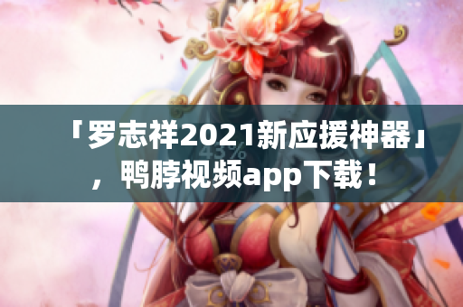「罗志祥2021新应援神器」，鸭脖视频app下载！
