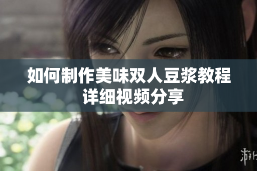 如何制作美味双人豆浆教程  详细视频分享