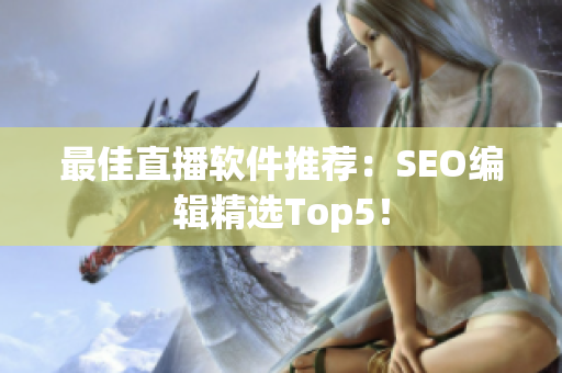 最佳直播软件推荐：SEO编辑精选Top5！