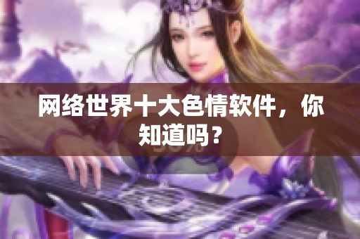 网络世界十大色情软件，你知道吗？