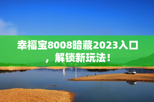 幸福宝8008暗藏2023入口，解锁新玩法！