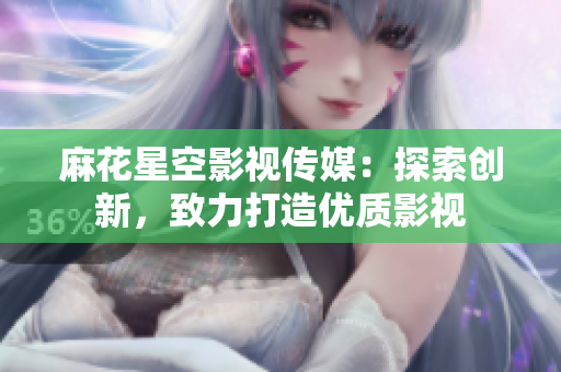 麻花星空影视传媒：探索创新，致力打造优质影视