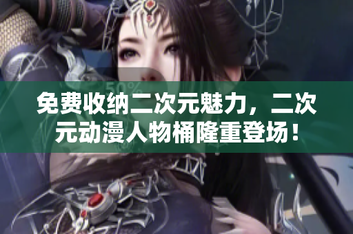 免费收纳二次元魅力，二次元动漫人物桶隆重登场！