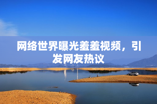 网络世界曝光羞羞视频，引发网友热议