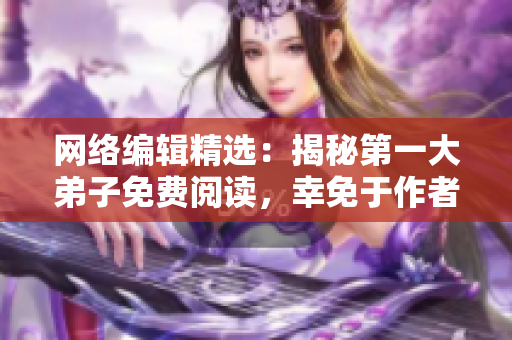 网络编辑精选：揭秘第一大弟子免费阅读，幸免于作者逃兵事件