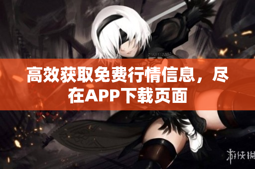 高效获取免费行情信息，尽在APP下载页面