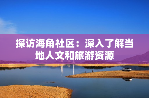 探访海角社区：深入了解当地人文和旅游资源