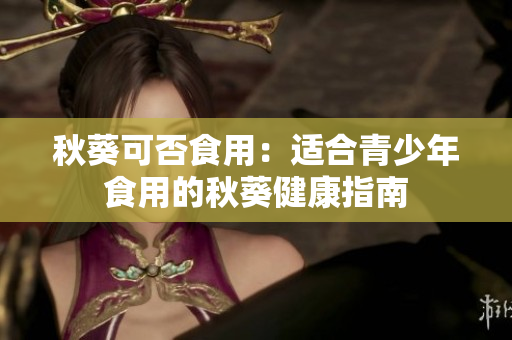 秋葵可否食用：适合青少年食用的秋葵健康指南