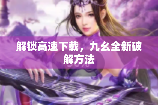 解锁高速下载，九幺全新破解方法