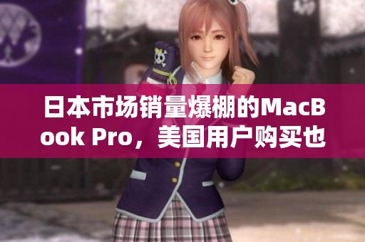 日本市场销量爆棚的MacBook Pro，美国用户购买也更便宜！