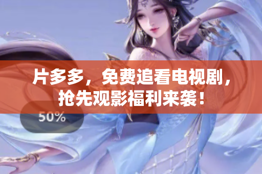 片多多，免费追看电视剧，抢先观影福利来袭！