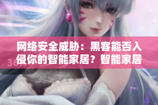 网络安全威胁：黑客能否入侵你的智能家居？智能家居是否具备网络安全防护？
