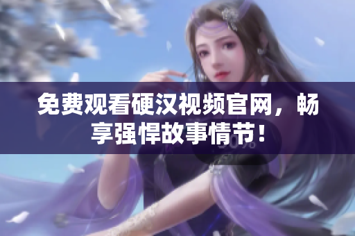 免费观看硬汉视频官网，畅享强悍故事情节！