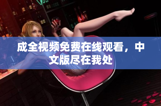 成全视频免费在线观看，中文版尽在我处