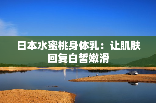 日本水蜜桃身体乳：让肌肤回复白皙嫩滑