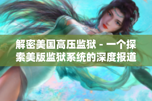 解密美国高压监狱 - 一个探索美版监狱系统的深度报道