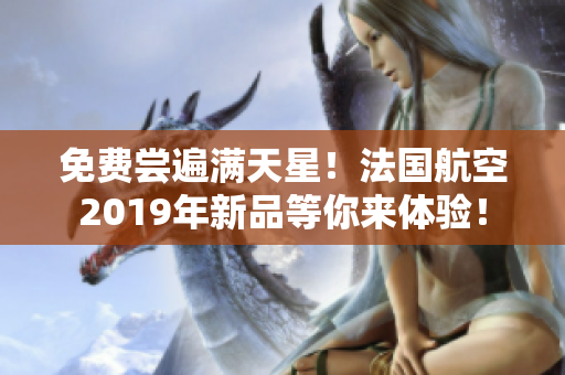 免费尝遍满天星！法国航空2019年新品等你来体验！