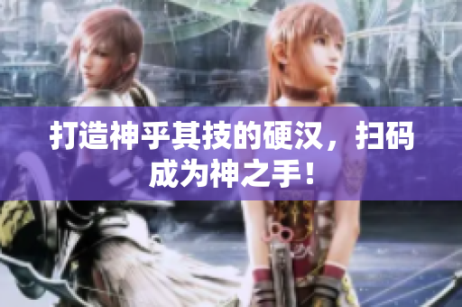 打造神乎其技的硬汉，扫码成为神之手！