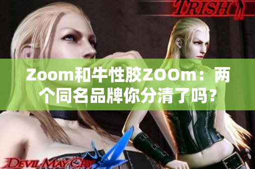 Zoom和牛性胶ZOOm：两个同名品牌你分清了吗？