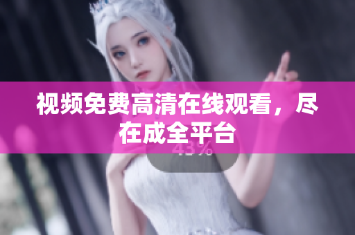 视频免费高清在线观看，尽在成全平台