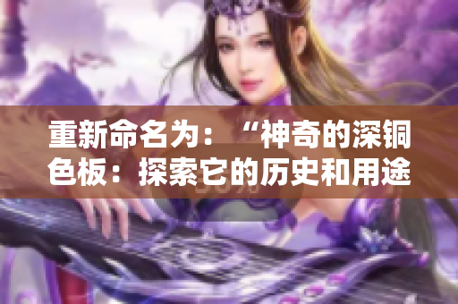 重新命名为：“神奇的深铜色板：探索它的历史和用途”