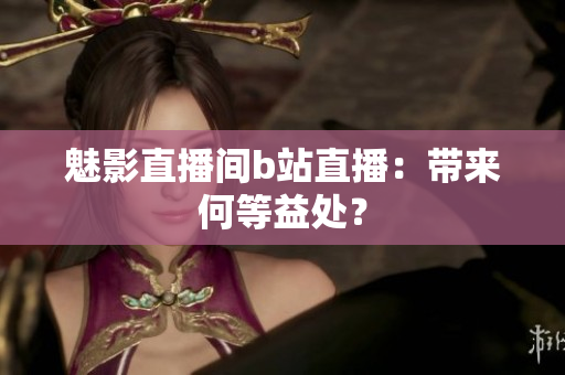 魅影直播间b站直播：带来何等益处？