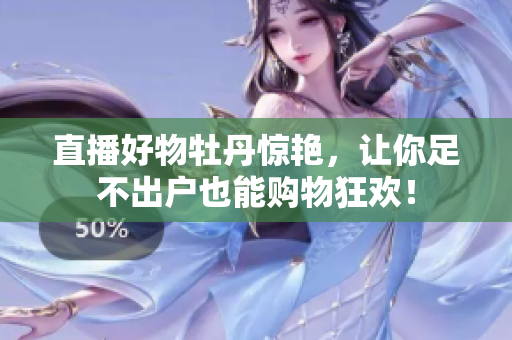 直播好物牡丹惊艳，让你足不出户也能购物狂欢！