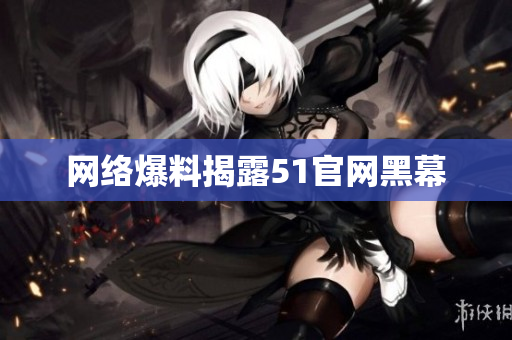 网络爆料揭露51官网黑幕
