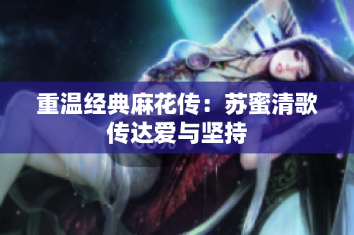 重温经典麻花传：苏蜜清歌传达爱与坚持