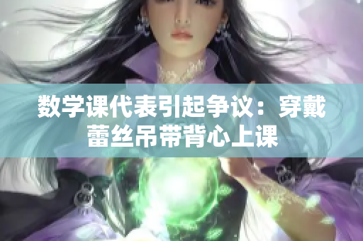 数学课代表引起争议：穿戴蕾丝吊带背心上课