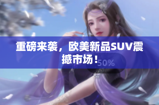 重磅来袭，欧美新品SUV震撼市场！