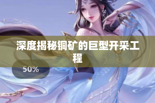深度揭秘铜矿的巨型开采工程