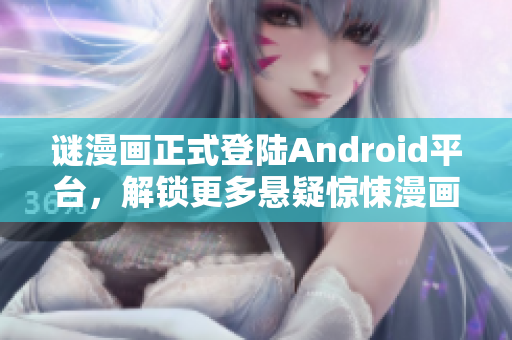 谜漫画正式登陆Android平台，解锁更多悬疑惊悚漫画！