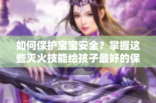 如何保护宝宝安全？掌握这些灭火技能给孩子最好的保护