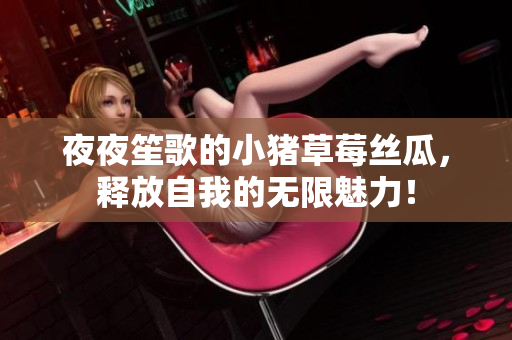夜夜笙歌的小猪草莓丝瓜，释放自我的无限魅力！
