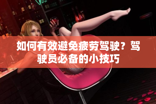 如何有效避免疲劳驾驶？驾驶员必备的小技巧