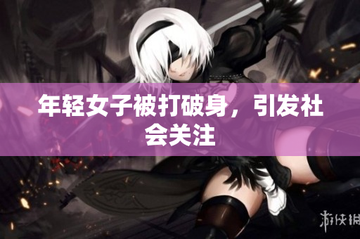 年轻女子被打破身，引发社会关注