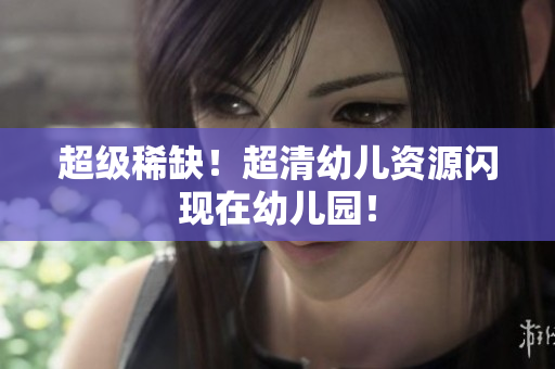 超级稀缺！超清幼儿资源闪现在幼儿园！