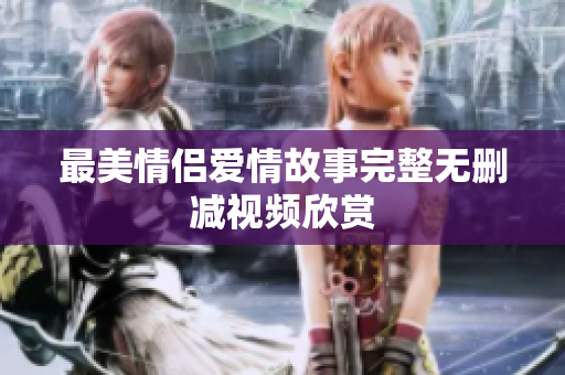 最美情侣爱情故事完整无删减视频欣赏