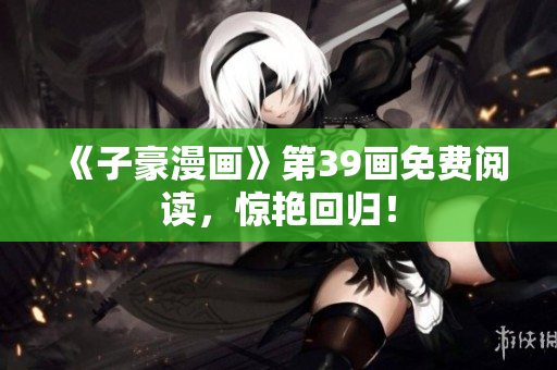 《子豪漫画》第39画免费阅读，惊艳回归！