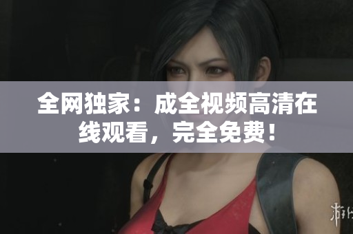 全网独家：成全视频高清在线观看，完全免费！