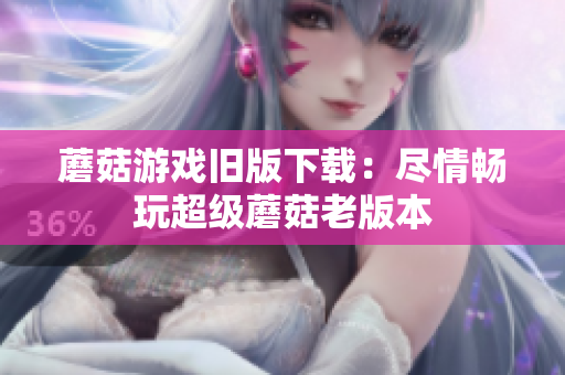 蘑菇游戏旧版下载：尽情畅玩超级蘑菇老版本