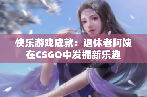 快乐游戏成就：退休老阿姨在CSGO中发掘新乐趣
