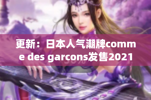 更新：日本人气潮牌comme des garcons发售2021新款！
