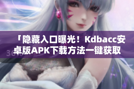 「隐藏入口曝光！Kdbacc安卓版APK下载方法一键获取」