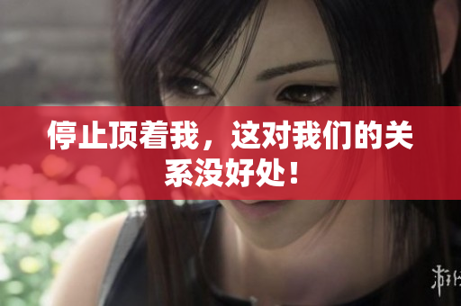 停止顶着我，这对我们的关系没好处！