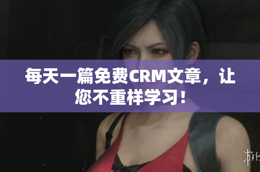 每天一篇免费CRM文章，让您不重样学习！